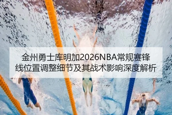 金州勇士库明加2026NBA常规赛锋线位置调整细节及其战术影响深度解析