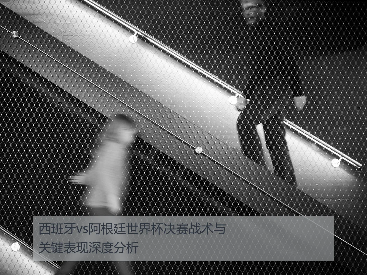 西班牙vs阿根廷世界杯决赛战术与关键表现深度分析