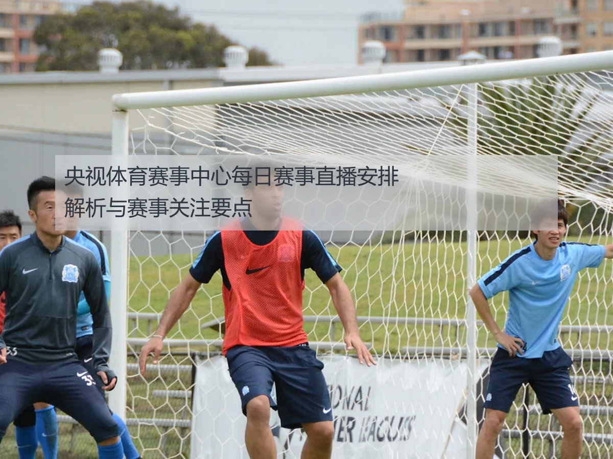 央视体育赛事中心每日赛事直播安排解析与赛事关注要点